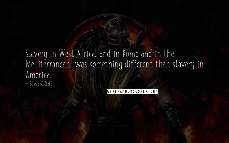 Edward Ball Quotes: Slavery in West Africa, and in Rome and in the Mediterranean, was something different than slavery in America.