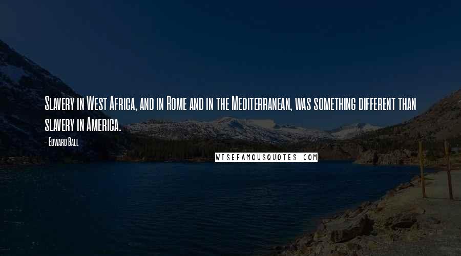 Edward Ball Quotes: Slavery in West Africa, and in Rome and in the Mediterranean, was something different than slavery in America.