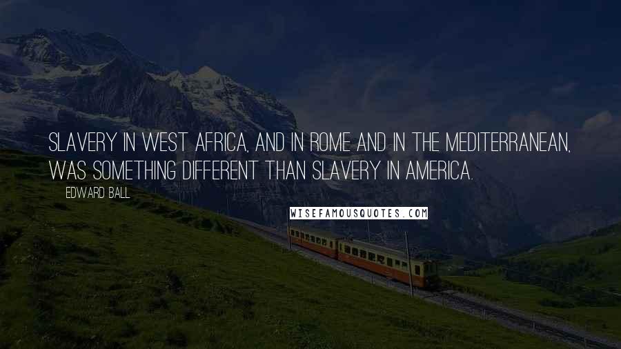 Edward Ball Quotes: Slavery in West Africa, and in Rome and in the Mediterranean, was something different than slavery in America.