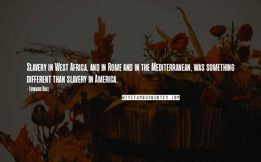 Edward Ball Quotes: Slavery in West Africa, and in Rome and in the Mediterranean, was something different than slavery in America.