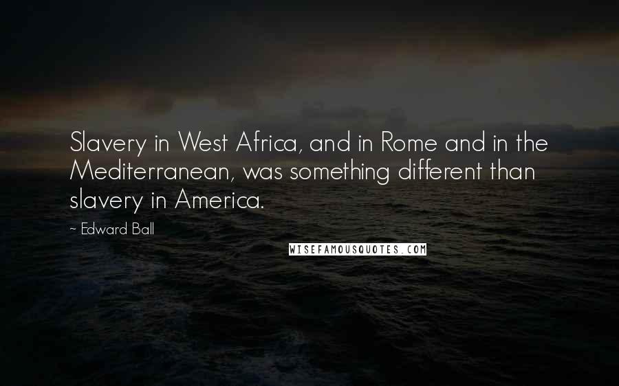 Edward Ball Quotes: Slavery in West Africa, and in Rome and in the Mediterranean, was something different than slavery in America.