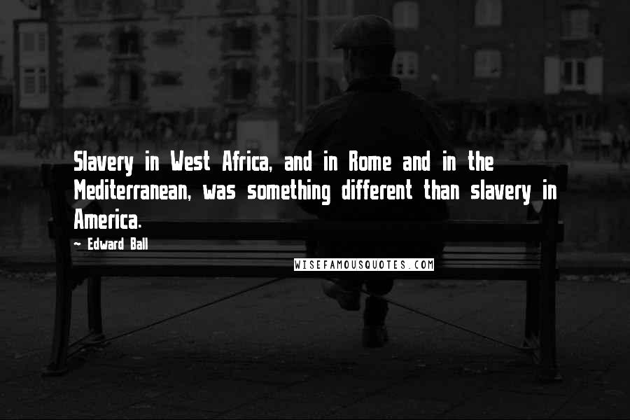 Edward Ball Quotes: Slavery in West Africa, and in Rome and in the Mediterranean, was something different than slavery in America.