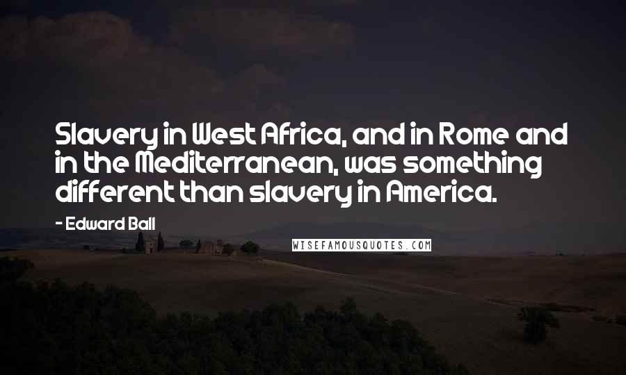 Edward Ball Quotes: Slavery in West Africa, and in Rome and in the Mediterranean, was something different than slavery in America.