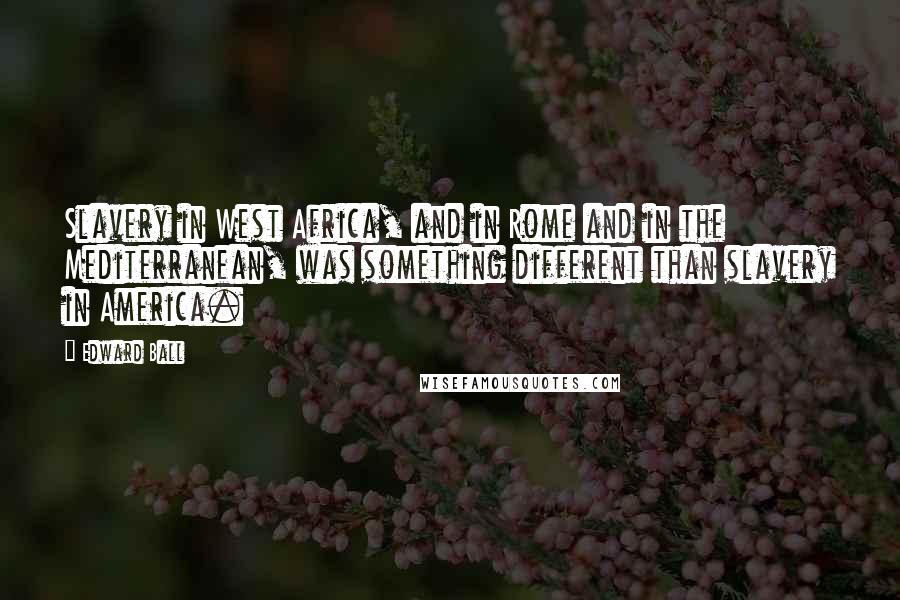 Edward Ball Quotes: Slavery in West Africa, and in Rome and in the Mediterranean, was something different than slavery in America.