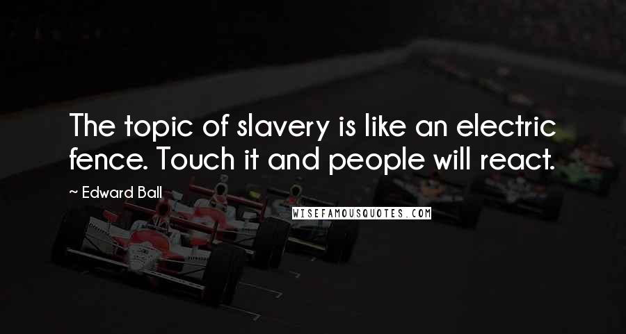 Edward Ball Quotes: The topic of slavery is like an electric fence. Touch it and people will react.