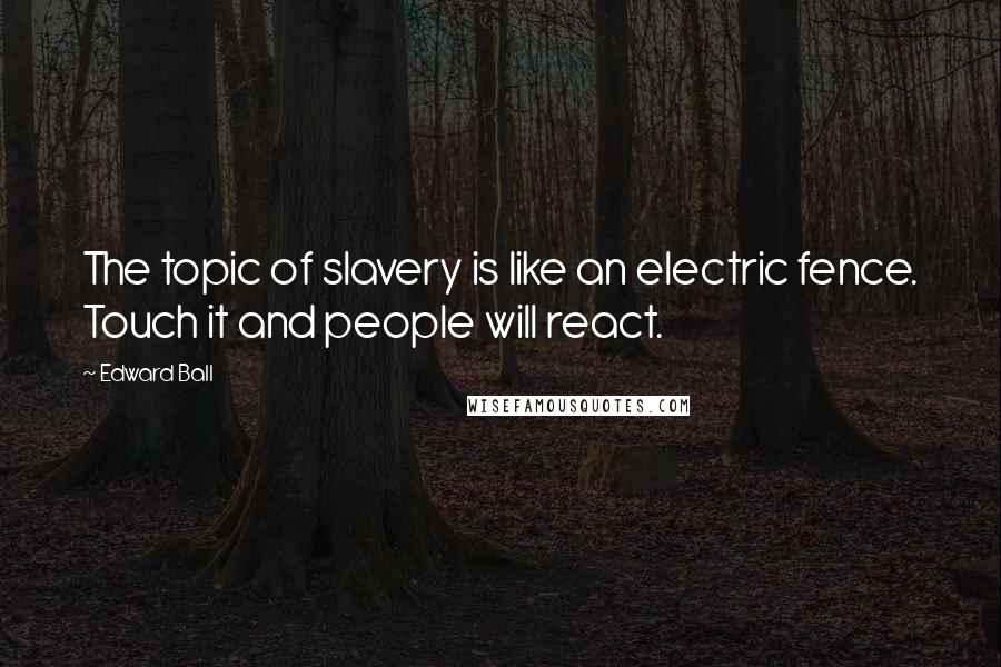 Edward Ball Quotes: The topic of slavery is like an electric fence. Touch it and people will react.