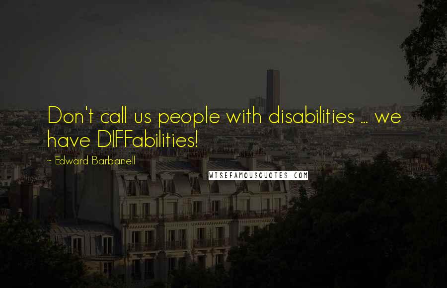 Edward Barbanell Quotes: Don't call us people with disabilities ... we have DIFFabilities!