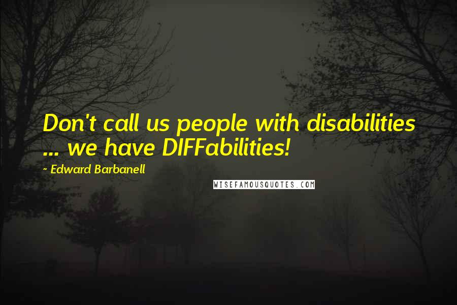 Edward Barbanell Quotes: Don't call us people with disabilities ... we have DIFFabilities!