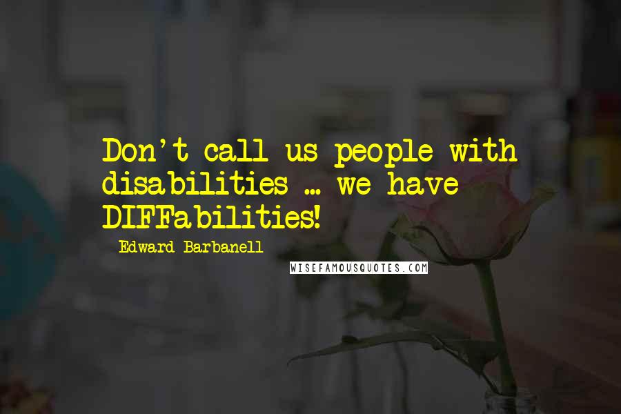 Edward Barbanell Quotes: Don't call us people with disabilities ... we have DIFFabilities!
