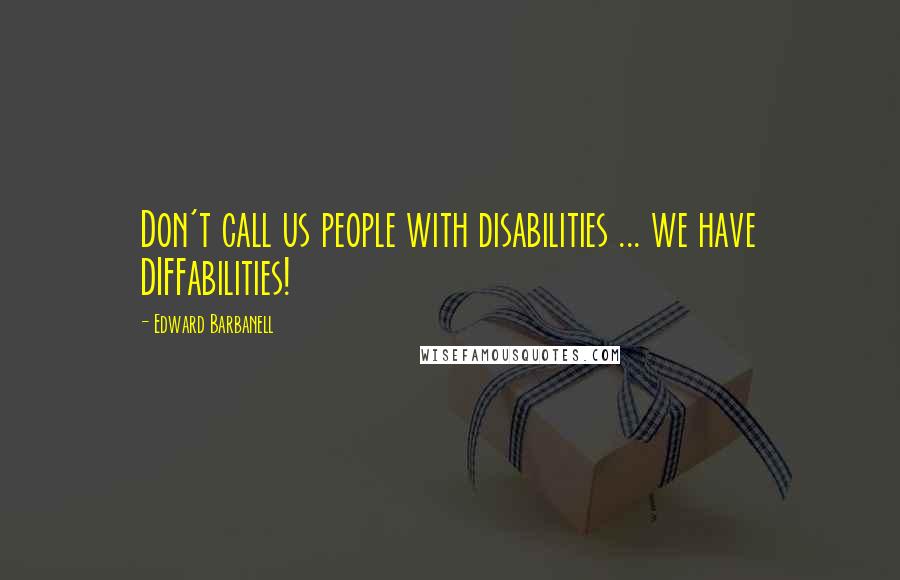 Edward Barbanell Quotes: Don't call us people with disabilities ... we have DIFFabilities!