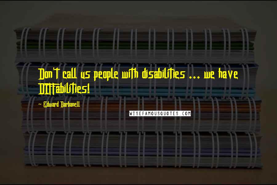 Edward Barbanell Quotes: Don't call us people with disabilities ... we have DIFFabilities!