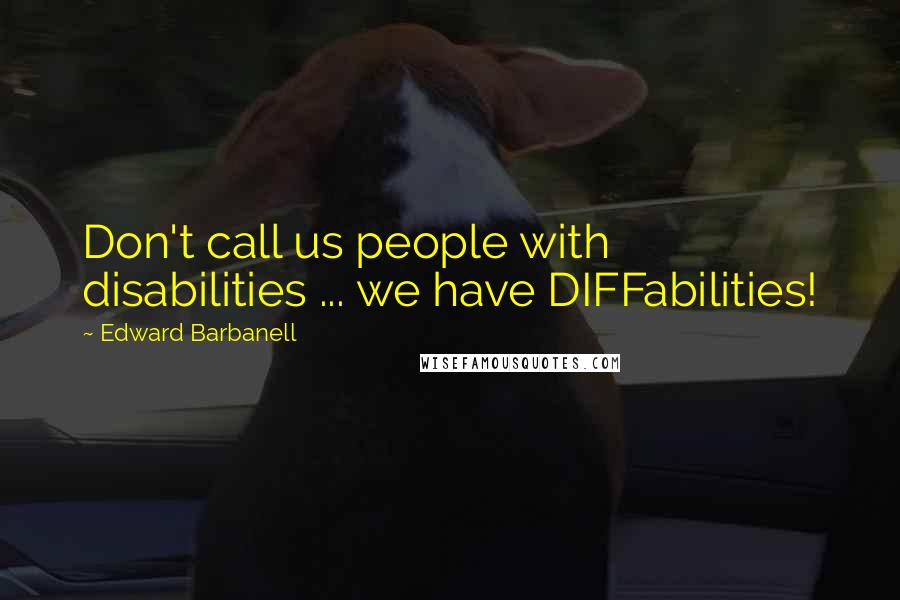 Edward Barbanell Quotes: Don't call us people with disabilities ... we have DIFFabilities!