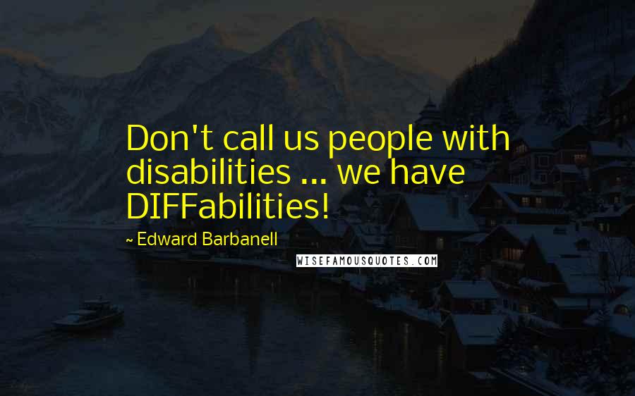 Edward Barbanell Quotes: Don't call us people with disabilities ... we have DIFFabilities!