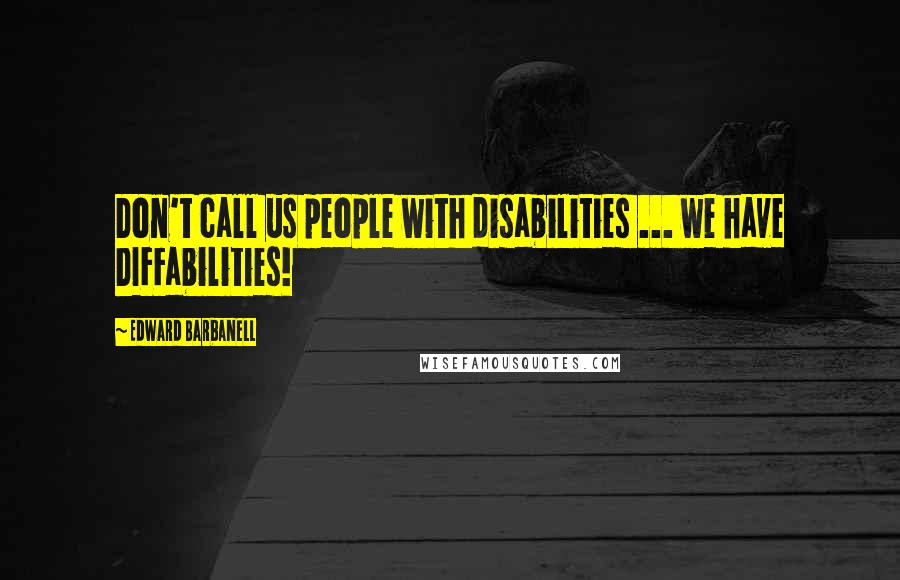 Edward Barbanell Quotes: Don't call us people with disabilities ... we have DIFFabilities!