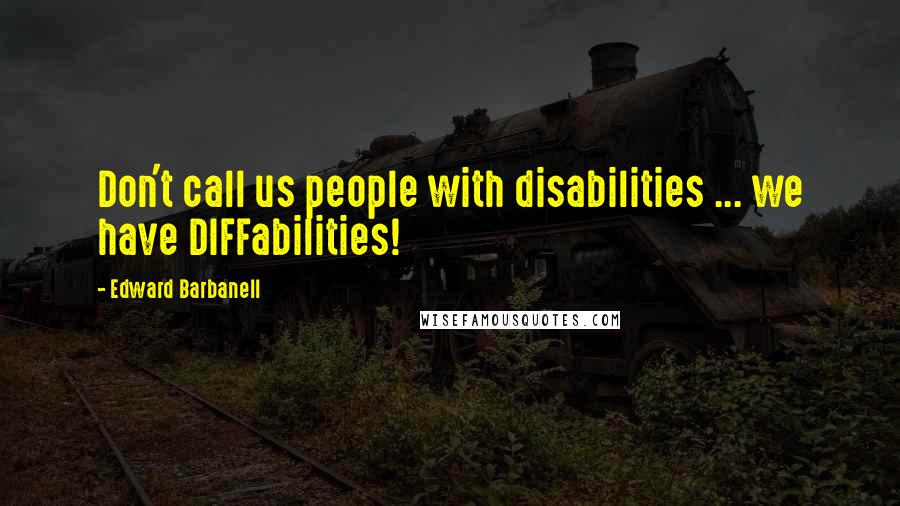 Edward Barbanell Quotes: Don't call us people with disabilities ... we have DIFFabilities!