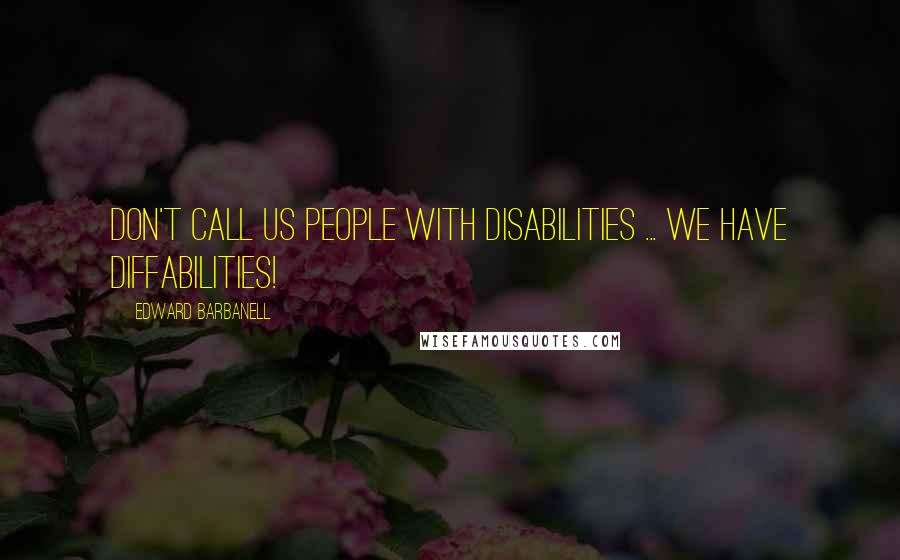 Edward Barbanell Quotes: Don't call us people with disabilities ... we have DIFFabilities!