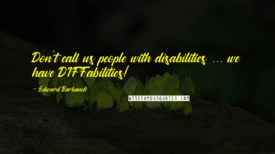 Edward Barbanell Quotes: Don't call us people with disabilities ... we have DIFFabilities!