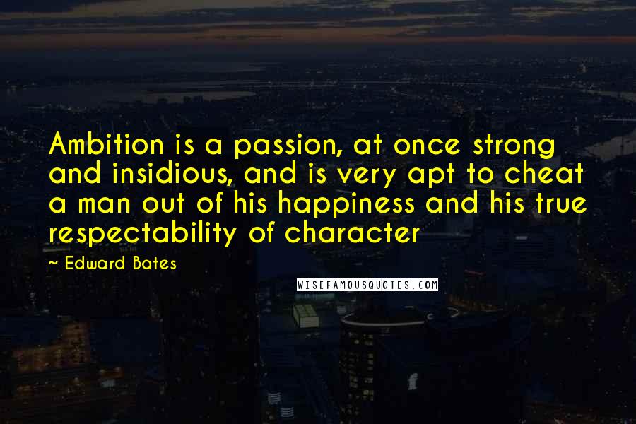 Edward Bates Quotes: Ambition is a passion, at once strong and insidious, and is very apt to cheat a man out of his happiness and his true respectability of character