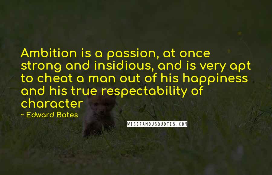 Edward Bates Quotes: Ambition is a passion, at once strong and insidious, and is very apt to cheat a man out of his happiness and his true respectability of character