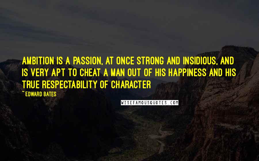 Edward Bates Quotes: Ambition is a passion, at once strong and insidious, and is very apt to cheat a man out of his happiness and his true respectability of character