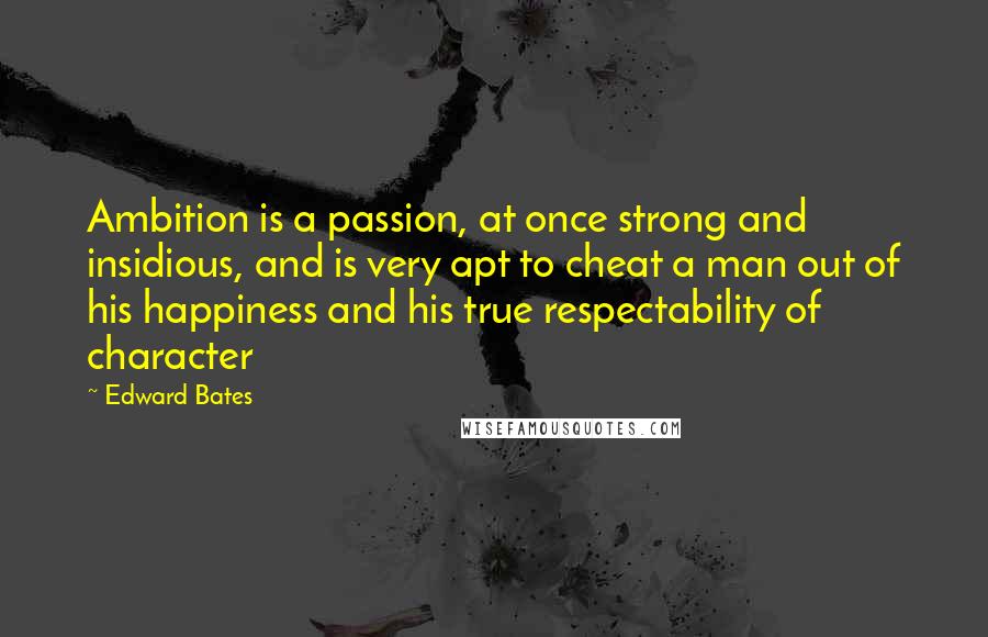 Edward Bates Quotes: Ambition is a passion, at once strong and insidious, and is very apt to cheat a man out of his happiness and his true respectability of character