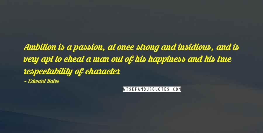 Edward Bates Quotes: Ambition is a passion, at once strong and insidious, and is very apt to cheat a man out of his happiness and his true respectability of character