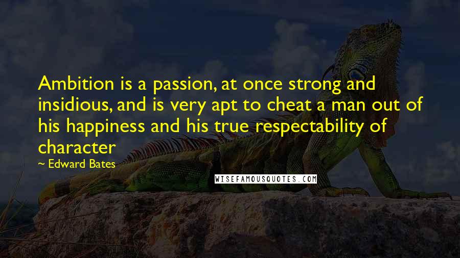 Edward Bates Quotes: Ambition is a passion, at once strong and insidious, and is very apt to cheat a man out of his happiness and his true respectability of character