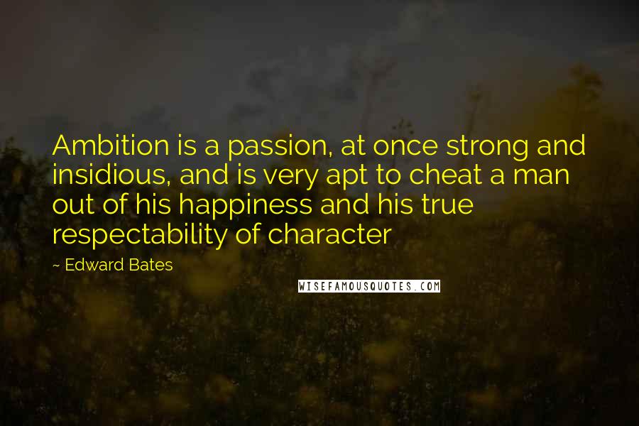 Edward Bates Quotes: Ambition is a passion, at once strong and insidious, and is very apt to cheat a man out of his happiness and his true respectability of character