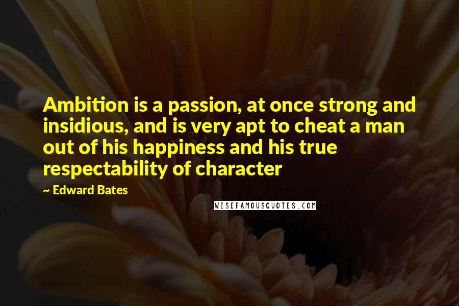 Edward Bates Quotes: Ambition is a passion, at once strong and insidious, and is very apt to cheat a man out of his happiness and his true respectability of character