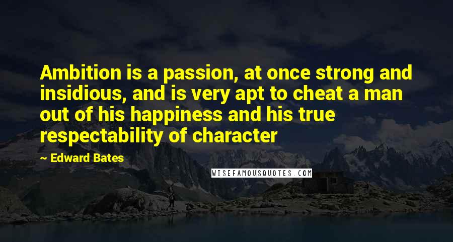 Edward Bates Quotes: Ambition is a passion, at once strong and insidious, and is very apt to cheat a man out of his happiness and his true respectability of character