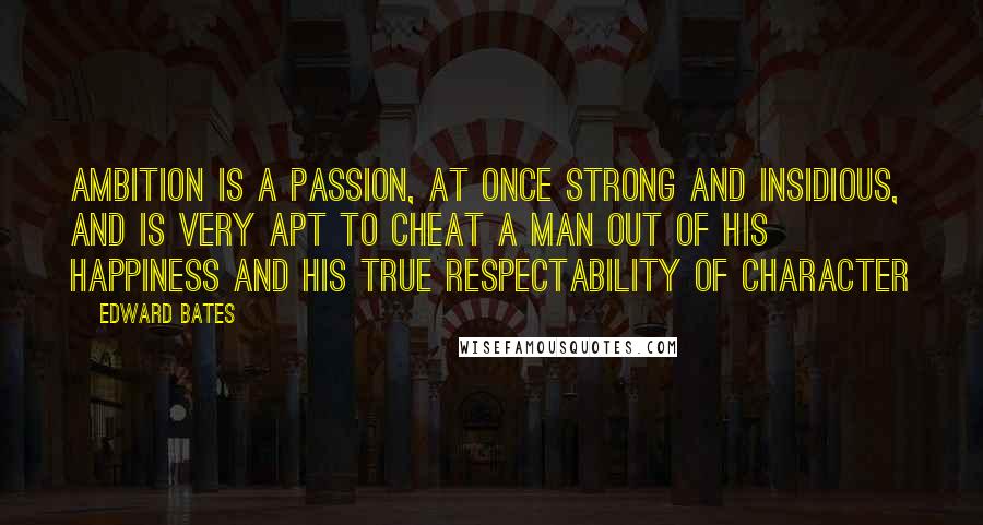 Edward Bates Quotes: Ambition is a passion, at once strong and insidious, and is very apt to cheat a man out of his happiness and his true respectability of character