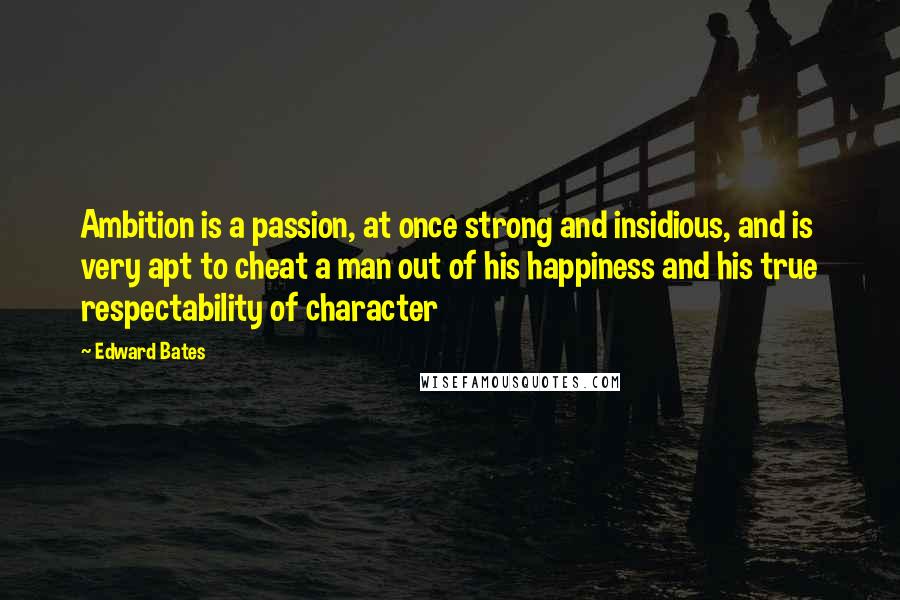 Edward Bates Quotes: Ambition is a passion, at once strong and insidious, and is very apt to cheat a man out of his happiness and his true respectability of character