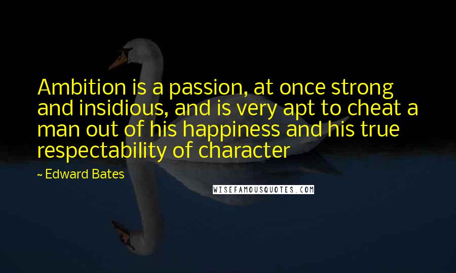 Edward Bates Quotes: Ambition is a passion, at once strong and insidious, and is very apt to cheat a man out of his happiness and his true respectability of character