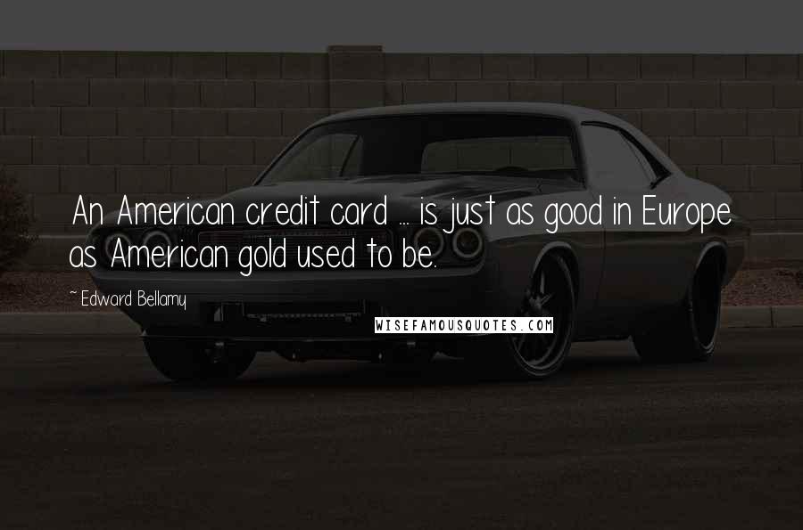 Edward Bellamy Quotes: An American credit card ... is just as good in Europe as American gold used to be.