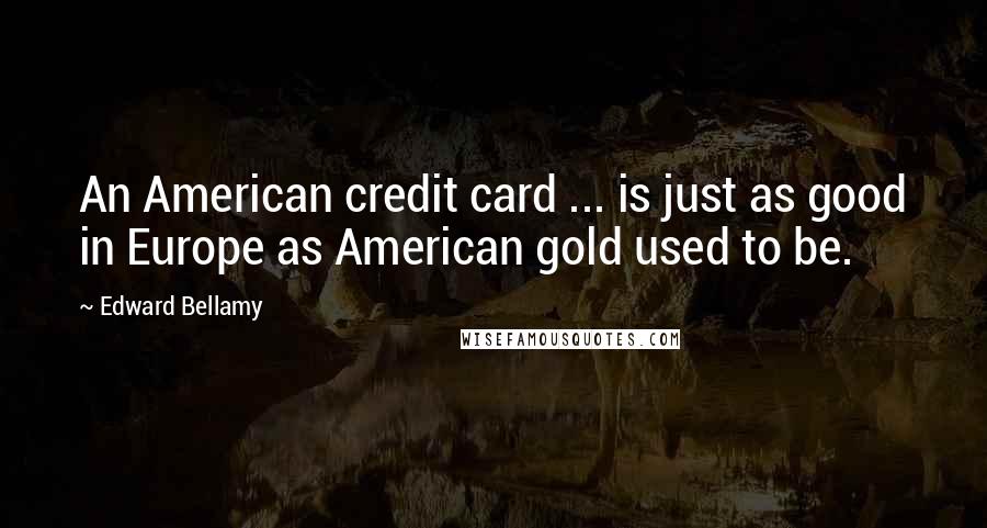 Edward Bellamy Quotes: An American credit card ... is just as good in Europe as American gold used to be.