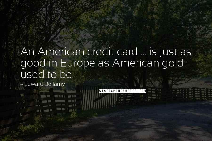 Edward Bellamy Quotes: An American credit card ... is just as good in Europe as American gold used to be.