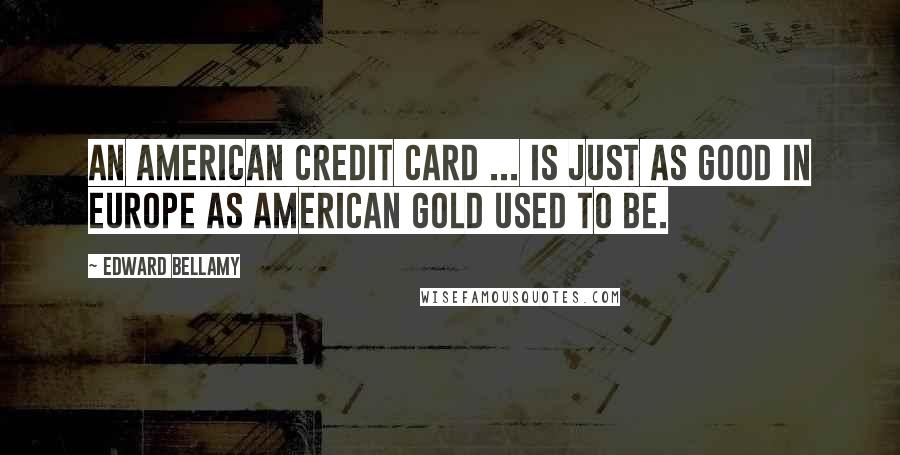 Edward Bellamy Quotes: An American credit card ... is just as good in Europe as American gold used to be.