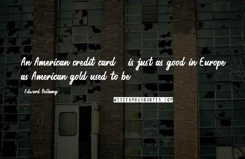 Edward Bellamy Quotes: An American credit card ... is just as good in Europe as American gold used to be.