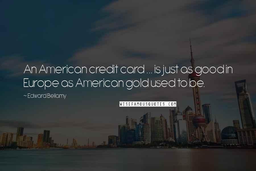 Edward Bellamy Quotes: An American credit card ... is just as good in Europe as American gold used to be.