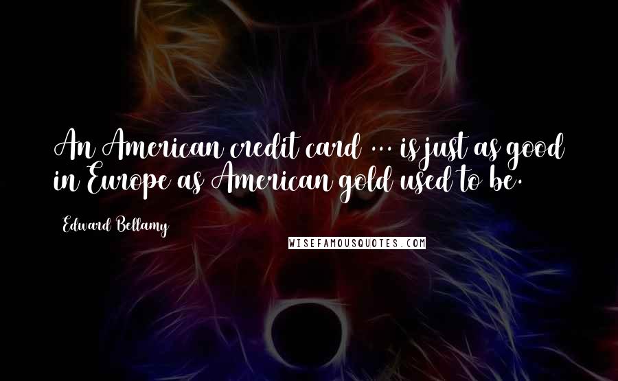 Edward Bellamy Quotes: An American credit card ... is just as good in Europe as American gold used to be.