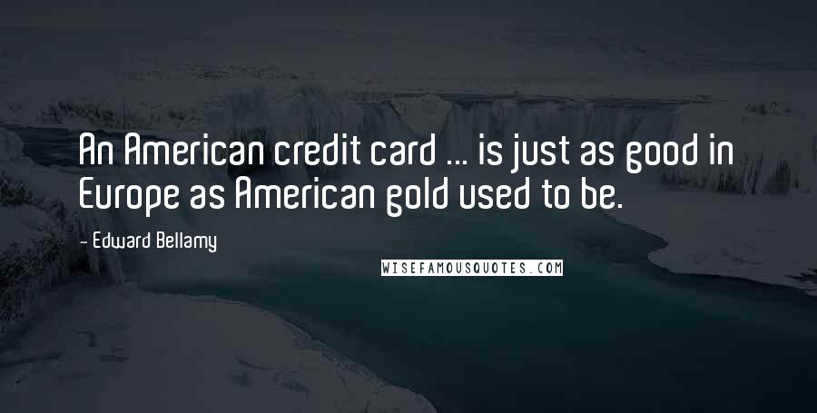 Edward Bellamy Quotes: An American credit card ... is just as good in Europe as American gold used to be.