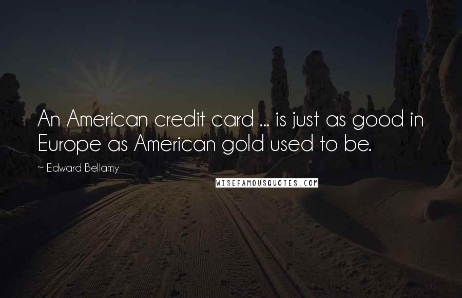 Edward Bellamy Quotes: An American credit card ... is just as good in Europe as American gold used to be.