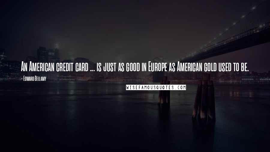 Edward Bellamy Quotes: An American credit card ... is just as good in Europe as American gold used to be.