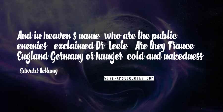 Edward Bellamy Quotes: And in heaven's name, who are the public enemies?" exclaimed Dr. Leete. "Are they France, England Germany or hunger, cold and nakedness?