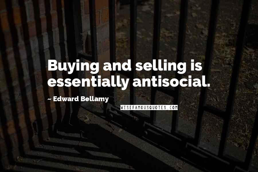 Edward Bellamy Quotes: Buying and selling is essentially antisocial.