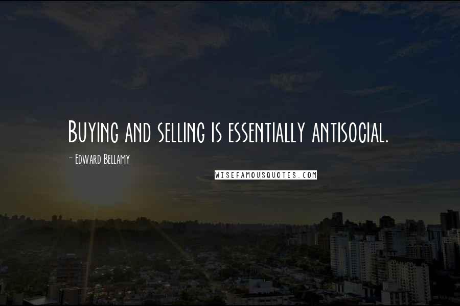 Edward Bellamy Quotes: Buying and selling is essentially antisocial.