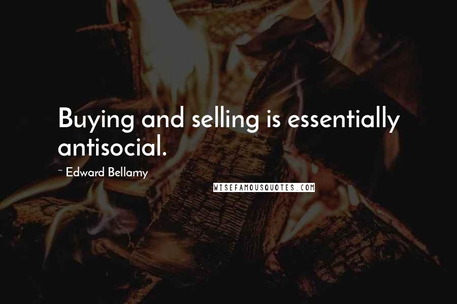 Edward Bellamy Quotes: Buying and selling is essentially antisocial.