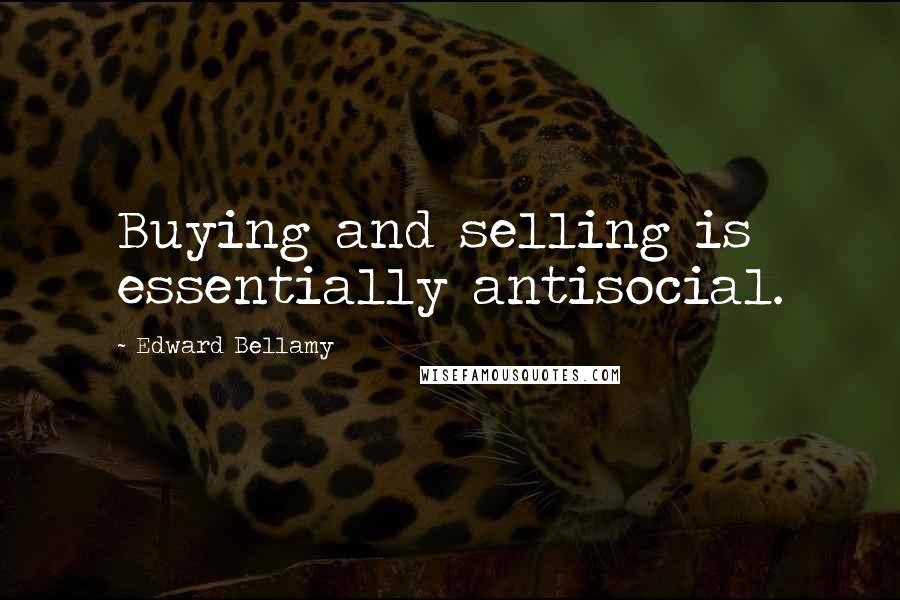 Edward Bellamy Quotes: Buying and selling is essentially antisocial.