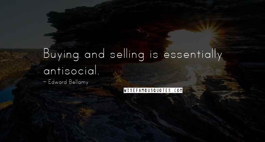 Edward Bellamy Quotes: Buying and selling is essentially antisocial.
