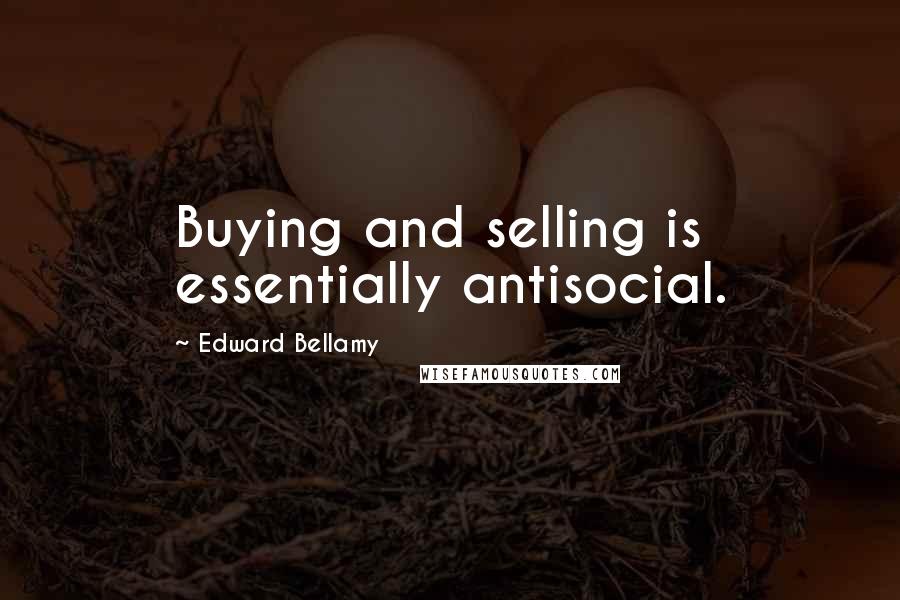 Edward Bellamy Quotes: Buying and selling is essentially antisocial.